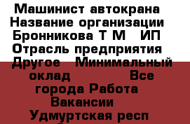 Машинист автокрана › Название организации ­ Бронникова Т.М., ИП › Отрасль предприятия ­ Другое › Минимальный оклад ­ 40 000 - Все города Работа » Вакансии   . Удмуртская респ.,Сарапул г.